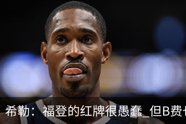 希勒：福登的红牌很愚蠢 但B费也应该被红牌罚下，如果罚就都得罚